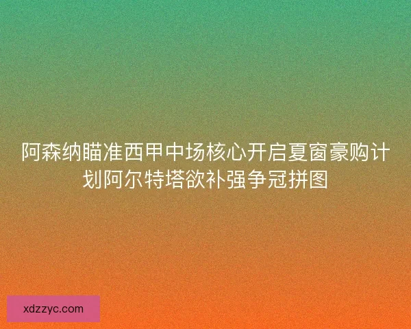 阿森纳瞄准西甲中场核心开启夏窗豪购计划阿尔特塔欲补强争冠拼图