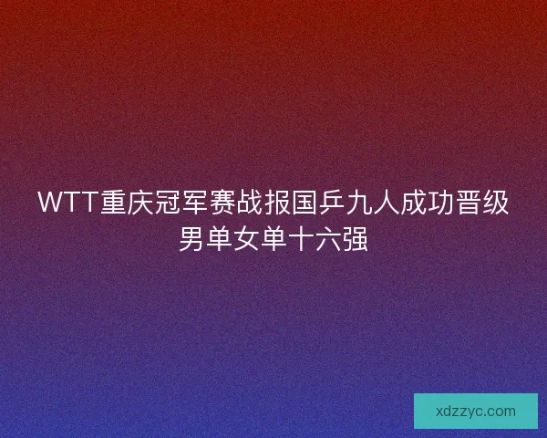WTT重庆冠军赛战报国乒九人成功晋级男单女单十六强