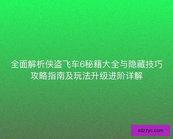 全面解析侠盗飞车6秘籍大全与隐藏技巧攻略指南及玩法升级进阶详解
