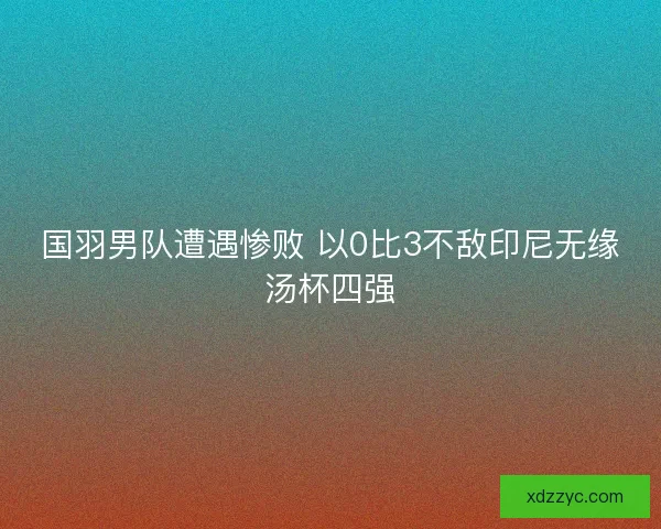 国羽男队遭遇惨败 以0比3不敌印尼无缘汤杯四强