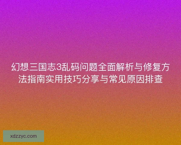 幻想三国志3乱码问题全面解析与修复方法指南实用技巧分享与常见原因排查