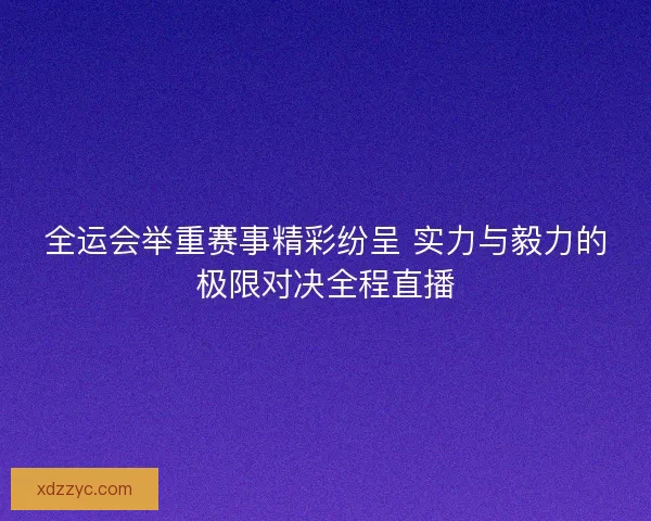 全运会举重赛事精彩纷呈 实力与毅力的极限对决全程直播