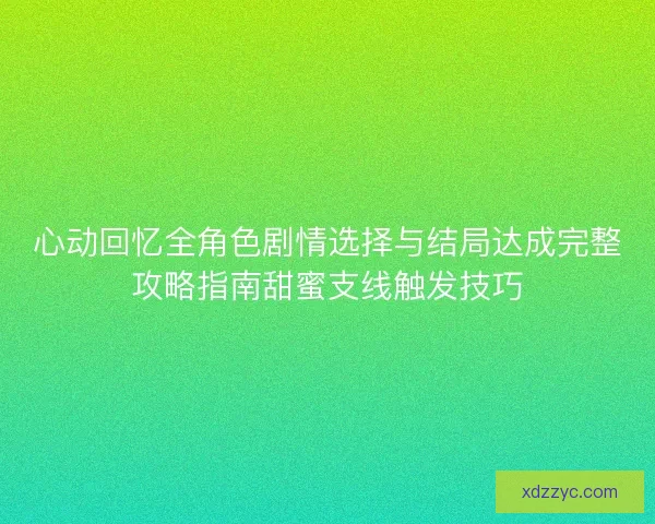 心动回忆全角色剧情选择与结局达成完整攻略指南甜蜜支线触发技巧