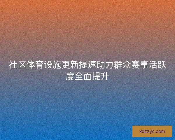 社区体育设施更新提速助力群众赛事活跃度全面提升