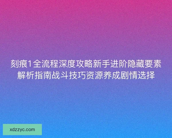 刻痕1全流程深度攻略新手进阶隐藏要素解析指南战斗技巧资源养成剧情选择