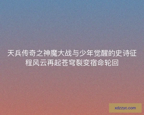 天兵传奇之神魔大战与少年觉醒的史诗征程风云再起苍穹裂变宿命轮回