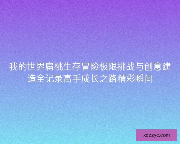 我的世界扁桃生存冒险极限挑战与创意建造全记录高手成长之路精彩瞬间