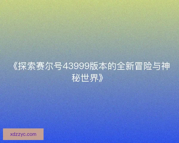 《探索赛尔号43999版本的全新冒险与神秘世界》